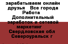 зарабатываем онлайн друзья - Все города Работа » Дополнительный заработок и сетевой маркетинг   . Свердловская обл.,Североуральск г.